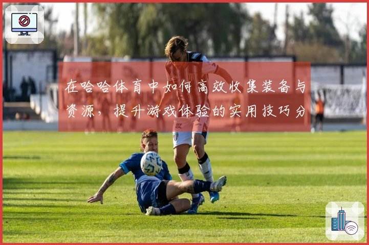 在哈哈体育中如何高效收集装备与资源，提升游戏体验的实用技巧分享