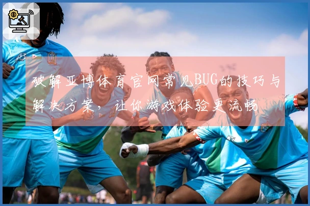 破解亚博体育官网常见BUG的技巧与解决方案，让你游戏体验更流畅