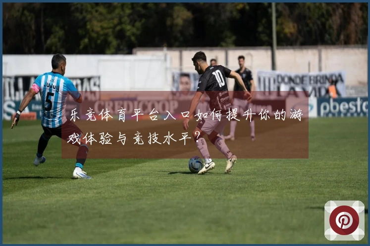 乐竞体育平台入口如何提升你的游戏体验与竞技水平？