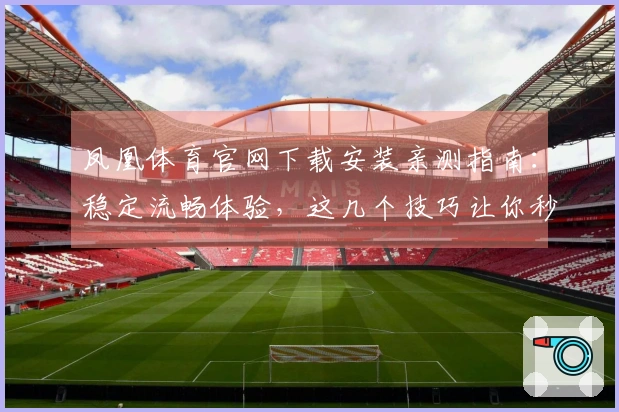 凤凰体育官网下载安装亲测指南：稳定流畅体验，这几个技巧让你秒上手
