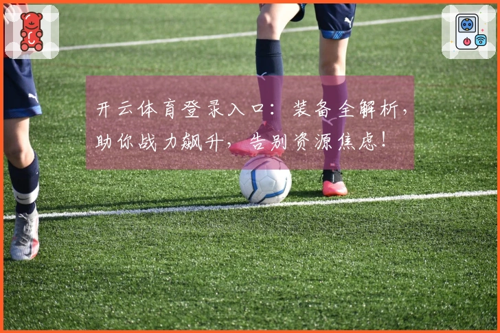 开云体育登录入口：装备全解析，助你战力飙升，告别资源焦虑！
