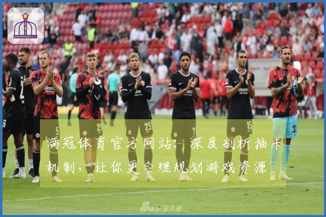 满冠体育官方网站：深度剖析抽卡机制，让你更合理规划游戏资源