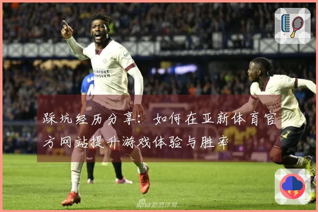 踩坑经历分享：如何在亚新体育官方网站提升游戏体验与胜率