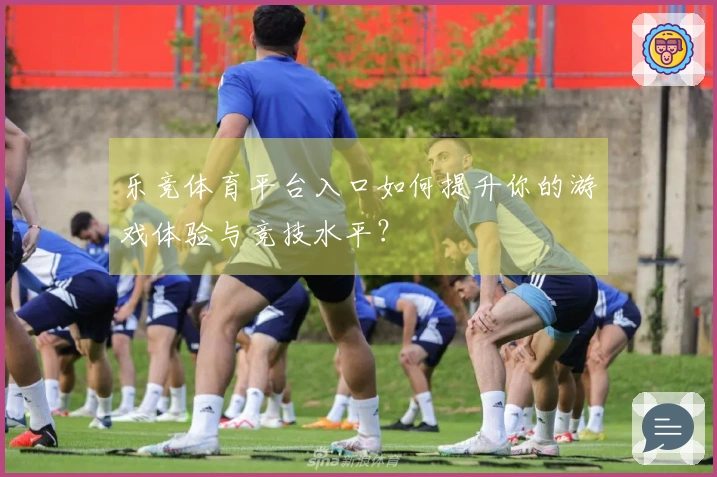 乐竞体育平台入口如何提升你的游戏体验与竞技水平？