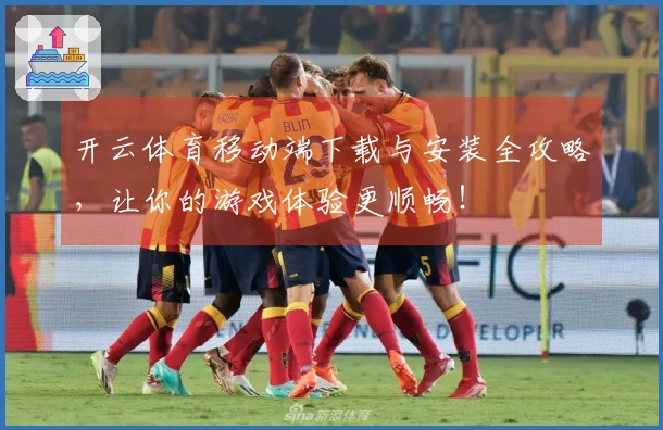 开云体育移动端下载与安装全攻略，让你的游戏体验更顺畅！