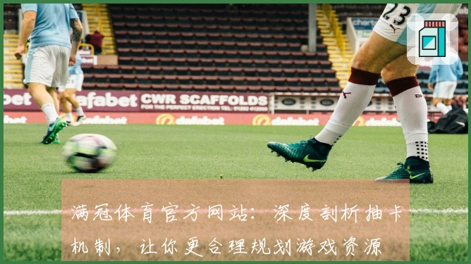 满冠体育官方网站：深度剖析抽卡机制，让你更合理规划游戏资源