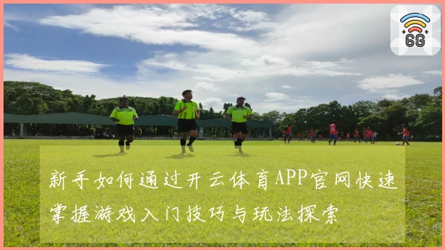 新手如何通过开云体育APP官网快速掌握游戏入门技巧与玩法探索