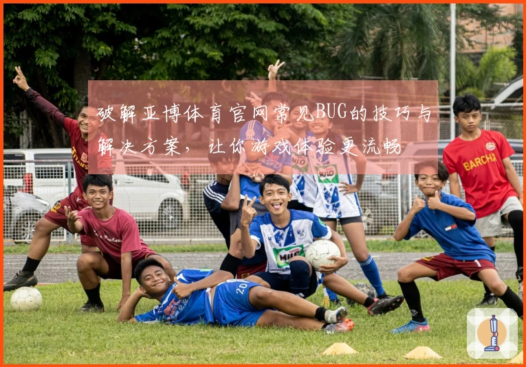 破解亚博体育官网常见BUG的技巧与解决方案，让你游戏体验更流畅