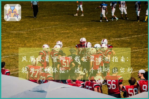 凤凰体育官网下载安装亲测指南：稳定流畅体验，这几个技巧让你秒上手