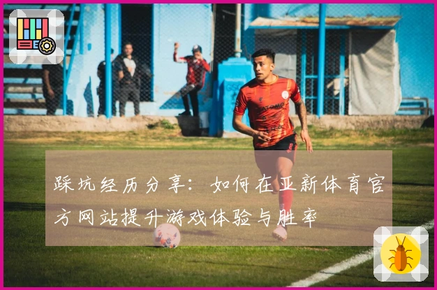 踩坑经历分享：如何在亚新体育官方网站提升游戏体验与胜率